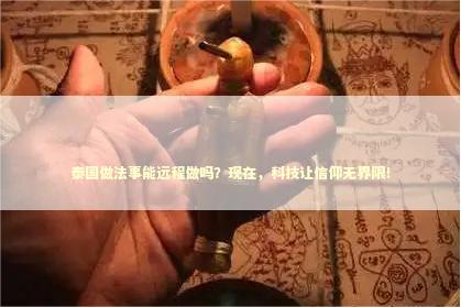 泰国做法事能远程做吗？现在，科技让信仰无界限！ 泰国情降法事