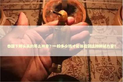 泰国下降头真的那么神奇？一般多少钱才能体验到这种神秘力量？ 泰国情降法事