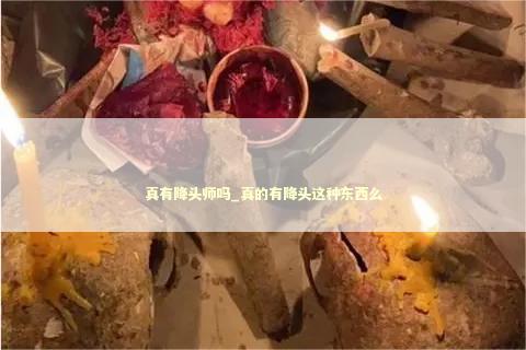 真有降头师吗_真的有降头这种东西么