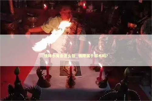 情降小鬼会怎么做_情降属于邪术吗?