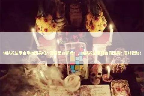 斩桃花法事会承担因果吗？真相是这样吗？，斩桃花法事真会背因果？真相揭秘！