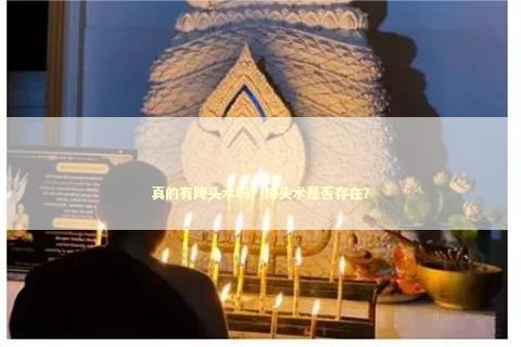 真的有降头术吗？降头术是否存在？