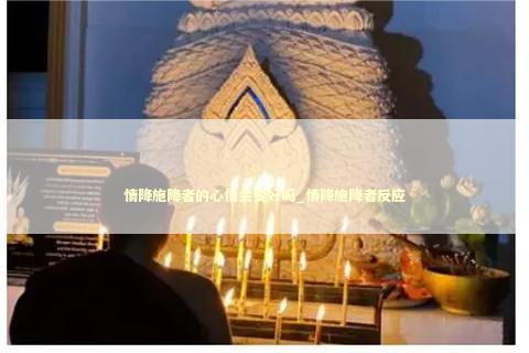 情降施降者的心情会变好吗_情降施降者反应