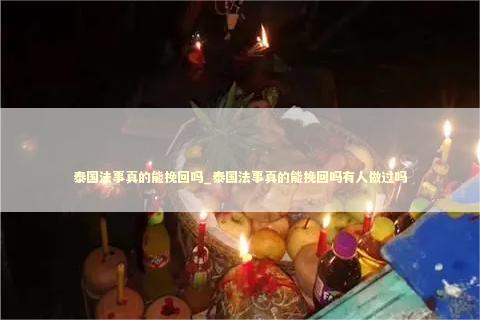 泰国法事真的能挽回吗_泰国法事真的能挽回吗有人做过吗