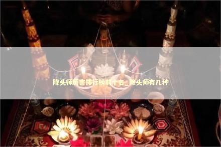 降头师历害排行榜前十名_降头师有几种
