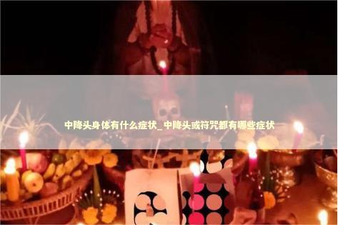 中降头身体有什么症状_中降头或符咒都有哪些症状