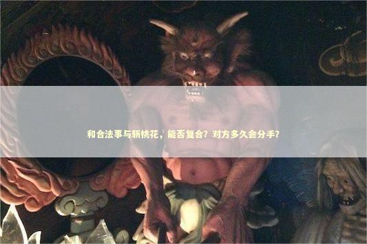 和合法事与斩桃花，能否复合？对方多久会分手？
