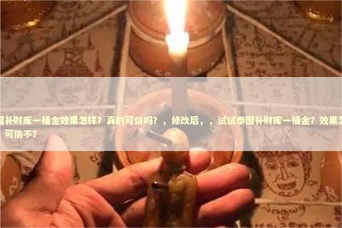 泰国补财库一桶金效果怎样？真的可信吗？，修改后，，试试泰国补财库一桶金？效果怎么样？可信不？
