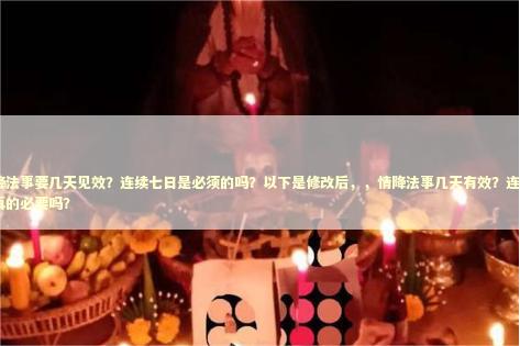 情降法事要几天见效？连续七日是必须的吗？以下是修改后，，情降法事几天有效？连续7天真的必要吗？
