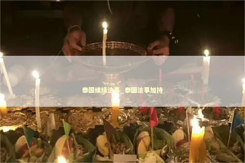 泰国续缘法事_泰国法事加持