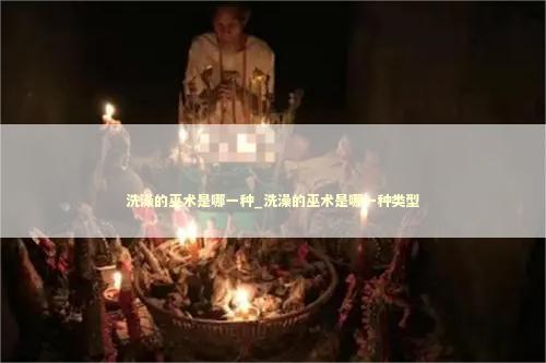 洗澡的巫术是哪一种_洗澡的巫术是哪一种类型