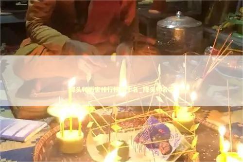 降头师历害排行榜前十名_降头师名字