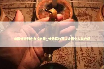 泰国情降到底有没有用_情降真的可以让两个人复合吗