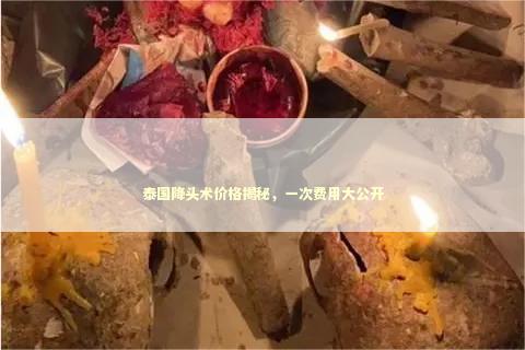 泰国降头术价格揭秘，一次费用大公开