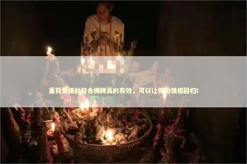 重获爱情的和合佛牌真的有效，可以让你的情感回归！