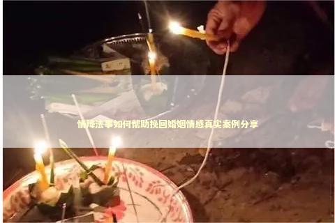 情降法事如何帮助挽回婚姻情感真实案例分享