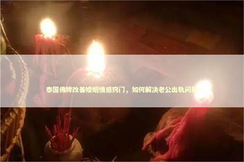 泰国佛牌改善婚姻情感窍门，如何解决老公出轨问题