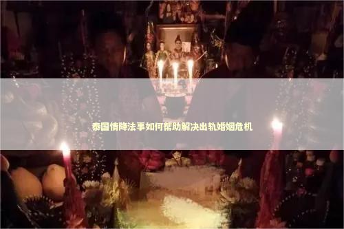 泰国情降法事如何帮助解决出轨婚姻危机