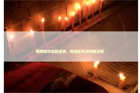 情降帮你挽回感情，婚姻危机如何解决呢