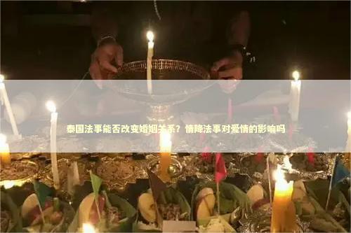 泰国法事能否改变婚姻关系？情降法事对爱情的影响吗