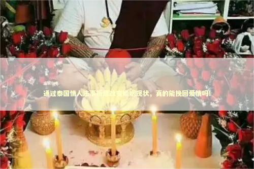 通过泰国情人法事祈愿改变婚姻现状，真的能挽回爱情吗！