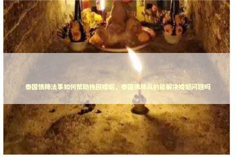 泰国情降法事如何帮助挽回婚姻，泰国佛牌真的能解决婚姻问题吗