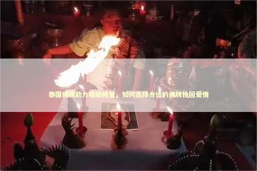 泰国佛牌助力婚姻修复，如何选择合适的佛牌挽回爱情