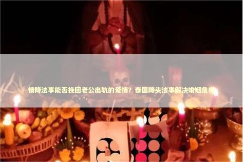 情降法事能否挽回老公出轨的爱情？泰国降头法事解决婚姻危机