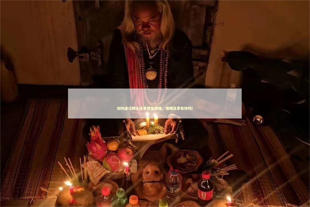 如何通过降头法事修复感情，情降法事有效吗！