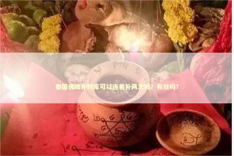 泰国佛牌补财库可以连着补两次吗？有效吗？