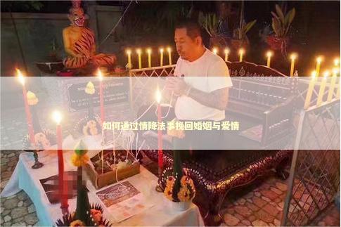 如何通过情降法事挽回婚姻与爱情