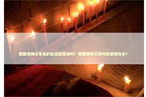 泰国情降法事真的能挽回爱情吗？泰国佛牌又如何助感情和合？