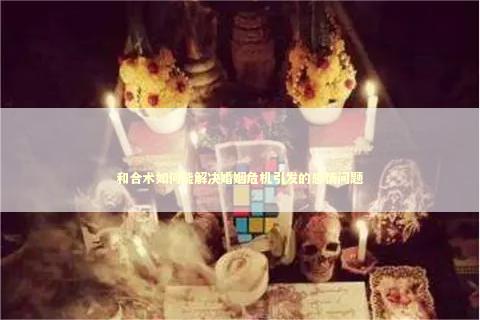 和合术如何能解决婚姻危机引发的感情问题