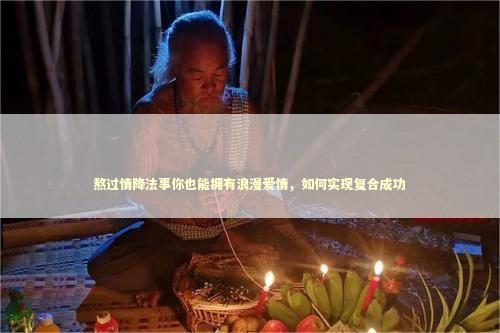 熬过情降法事你也能拥有浪漫爱情，如何实现复合成功