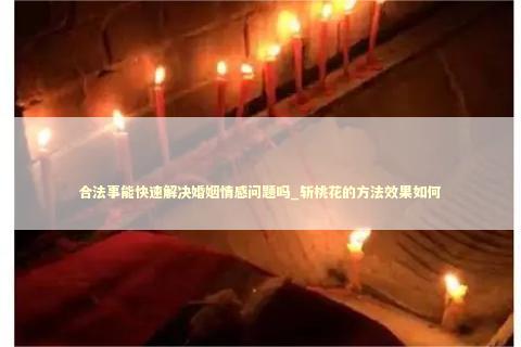 合法事能快速解决婚姻情感问题吗_斩桃花的方法效果如何