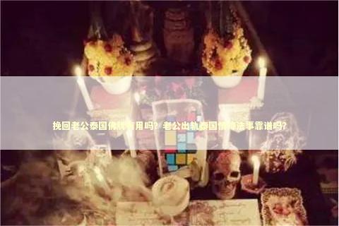 挽回老公泰国佛牌有用吗？老公出轨泰国情降法事靠谱吗？