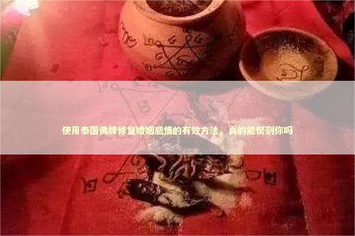 使用泰国佛牌修复婚姻感情的有效方法，真的能帮到你吗