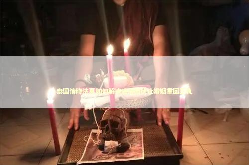 泰国情降法事如何解决感情困扰让婚姻重回正轨