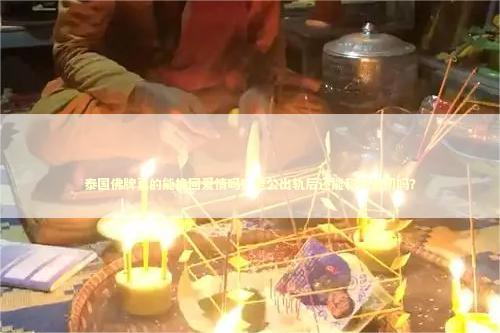 泰国佛牌真的能挽回爱情吗？老公出轨后还能和好如初吗？