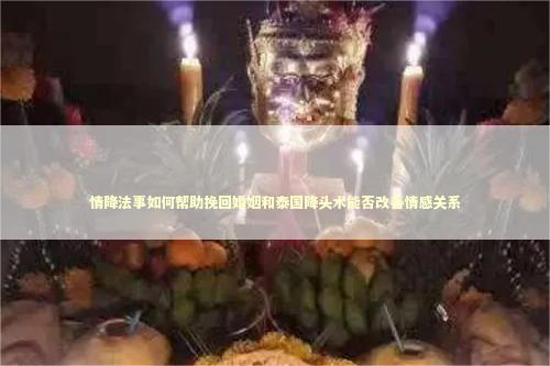 情降法事如何帮助挽回婚姻和泰国降头术能否改善情感关系