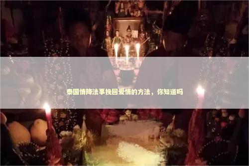 泰国情降法事挽回爱情的方法，你知道吗