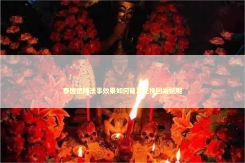 泰国情降法事效果如何能真正挽回婚姻呢