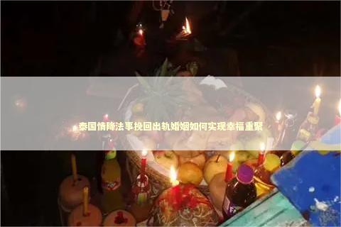 泰国情降法事挽回出轨婚姻如何实现幸福重聚