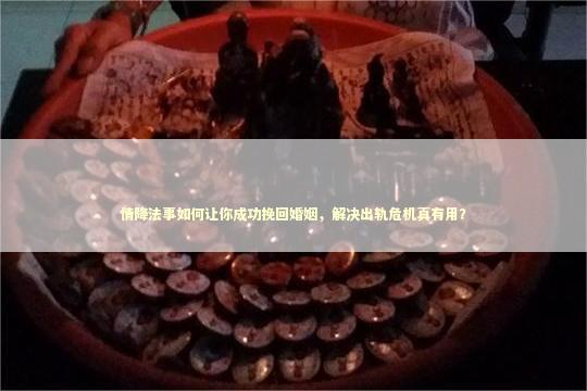 情降法事如何让你成功挽回婚姻，解决出轨危机真有用？