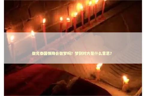 做完泰国情降会做梦吗？梦到对方是什么意思？