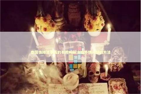 泰国情降法事真的有效吗解决婚外情问题的方法