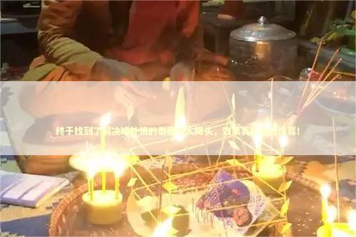 终于找到了解决婚外情的泰国情人降头，效果真的让人惊喜！