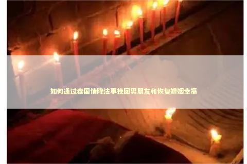 如何通过泰国情降法事挽回男朋友和恢复婚姻幸福