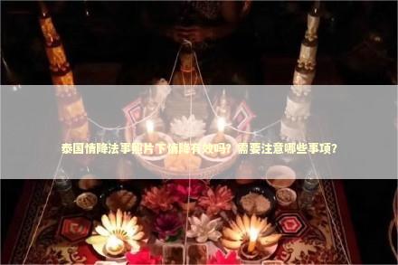 泰国情降法事照片下情降有效吗？需要注意哪些事项？