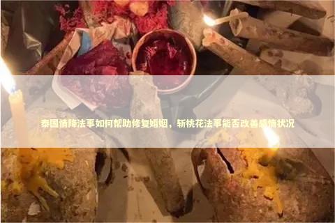 泰国情降法事如何帮助修复婚姻，斩桃花法事能否改善感情状况